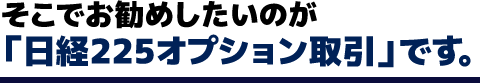 そこでお勧めしたいのが「日経225オプション取引」です。