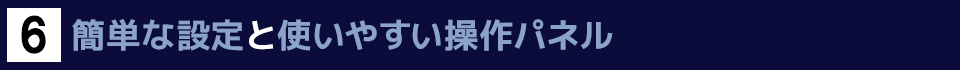 ６　簡単な設定と使いやすい操作パネル