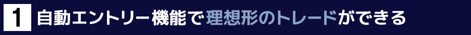１．自動エントリー機能で理想形のトレードができる