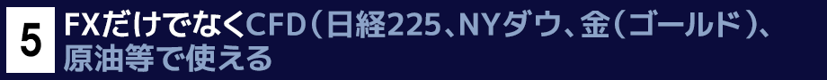 ５．FXだけでなくCFD（日経225、NYダウ、金（ゴールド）、原油等で使える