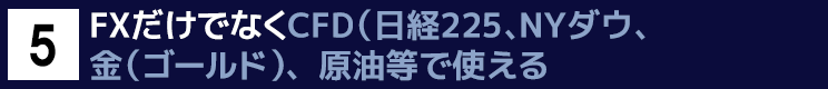 ５．FXだけでなくCFD（日経225、NYダウ、金（ゴールド）、原油等で使える