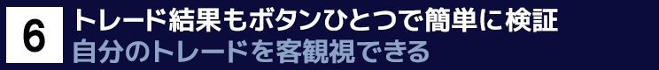 ６．トレード結果もボタンひとつで簡単に検証　自分のトレードを客観視できる