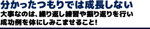 分かったつもりでは成長しない 大事なのは、繰り返し練習や振り返りを行い成功例を体にしみこませること！