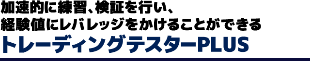 加速的に練習、検証を行い、経験値にレバレッジをかけることができるトレーディングテスターPLUS